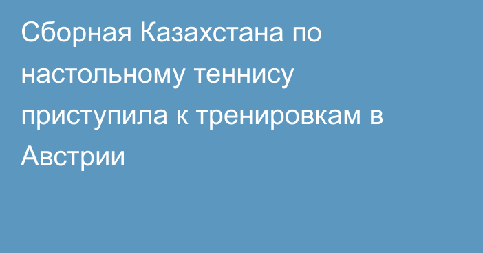 Сборная Казахстана по настольному теннису приступила к тренировкам в Австрии