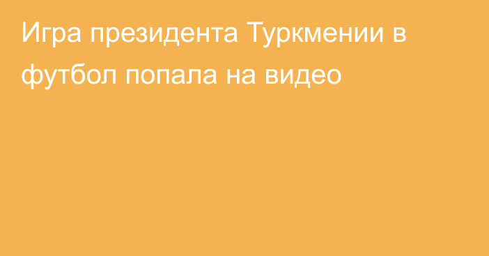 Игра президента Туркмении в футбол попала на видео