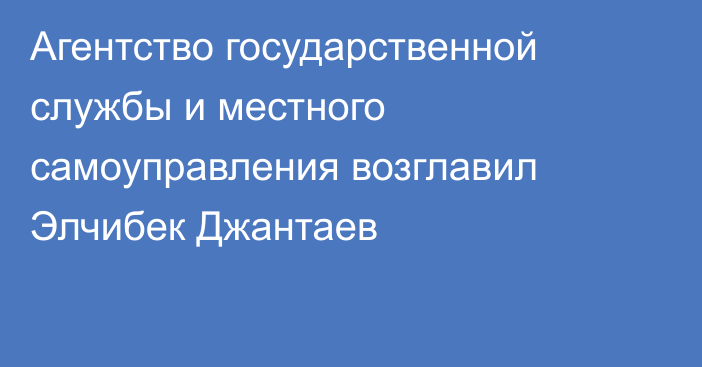 Агентство государственной службы и местного самоуправления возглавил Элчибек Джантаев