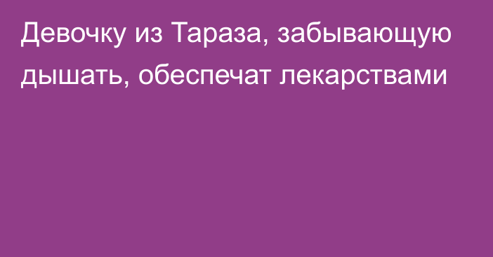 Девочку из Тараза, забывающую дышать, обеспечат лекарствами