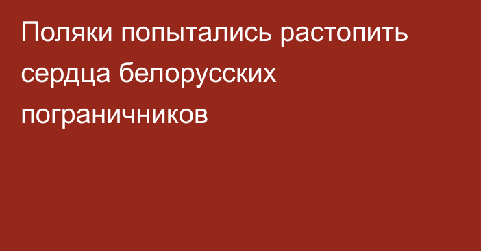 Поляки попытались растопить сердца белорусских пограничников