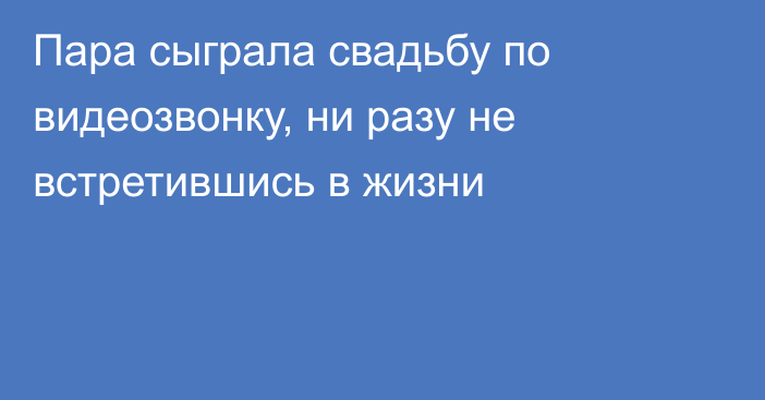 Пара сыграла свадьбу по видеозвонку, ни разу не встретившись в жизни