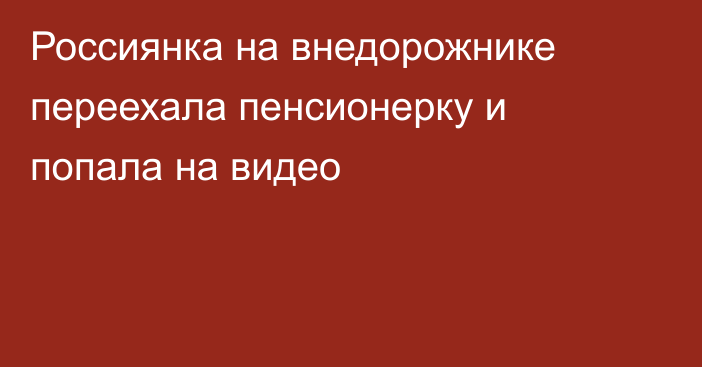 Россиянка на внедорожнике переехала пенсионерку и попала на видео