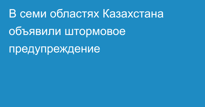 В семи областях Казахстана объявили штормовое предупреждение