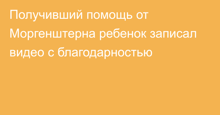 Получивший помощь от Моргенштерна ребенок записал видео с благодарностью