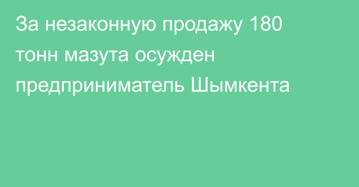 За незаконную продажу 180 тонн мазута осужден предприниматель Шымкента