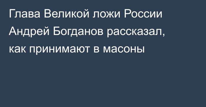 Глава Великой ложи России Андрей Богданов рассказал, как принимают в масоны