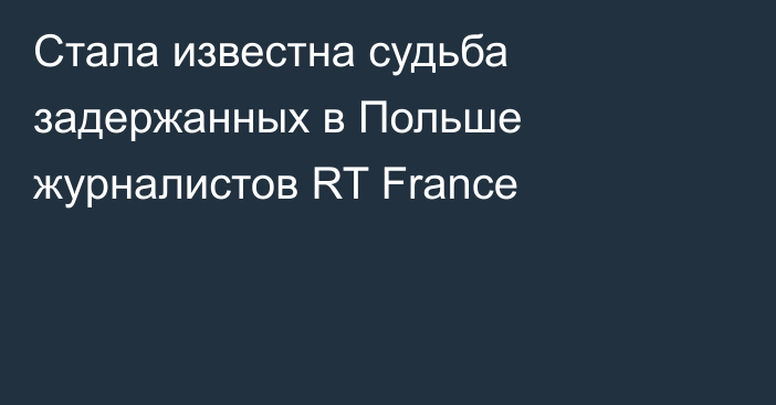 Стала известна судьба задержанных в Польше журналистов RT France