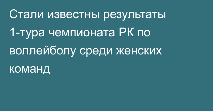 Стали известны результаты 1-тура чемпионата РК по воллейболу среди женских команд