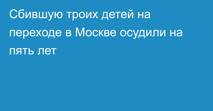 Сбившую троих детей на переходе в Москве осудили на пять лет