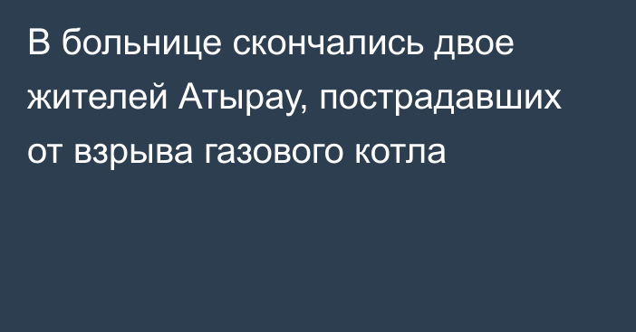 В больнице скончались двое жителей Атырау, пострадавших от взрыва газового котла