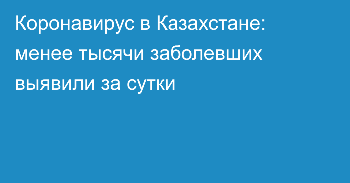 Коронавирус в Казахстане: менее тысячи заболевших выявили за сутки