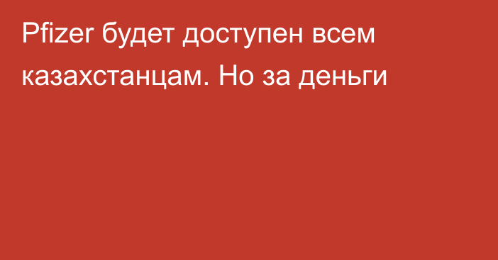 Pfizer будет доступен всем казахстанцам. Но за деньги