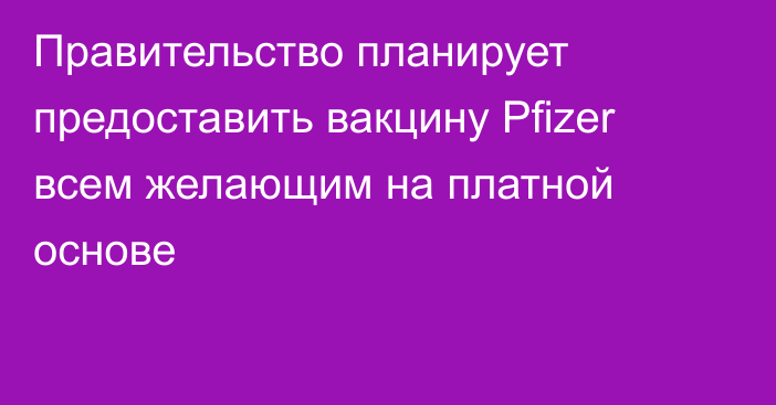 Правительство планирует предоставить вакцину Pfizer всем желающим на платной основе