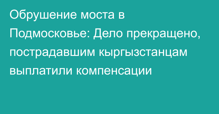 Обрушение моста в Подмосковье: Дело прекращено, пострадавшим кыргызстанцам выплатили компенсации