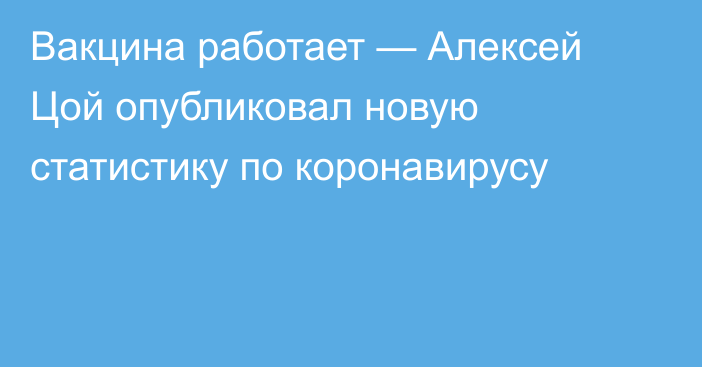 Вакцина работает — Алексей Цой опубликовал новую статистику по коронавирусу