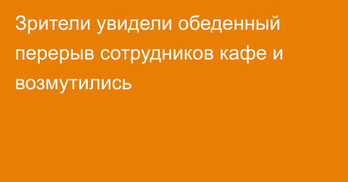 Зрители увидели обеденный перерыв сотрудников кафе и возмутились