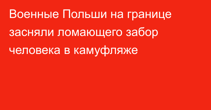 Военные Польши на границе засняли ломающего забор человека в камуфляже