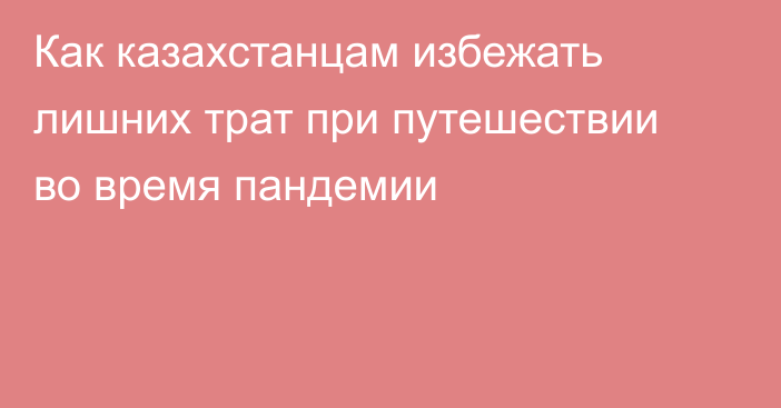 Как казахстанцам избежать лишних трат при путешествии во время пандемии