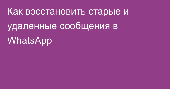 Как восстановить старые и удаленные сообщения в WhatsApp