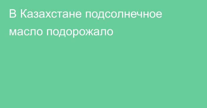 В Казахстане подсолнечное  масло подорожало