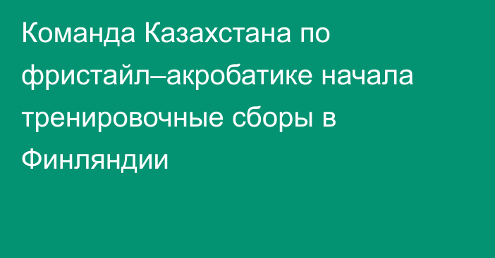 Команда Казахстана по фристайл–акробатике начала тренировочные сборы в Финляндии