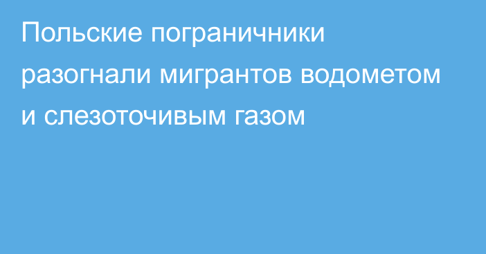 Польские пограничники разогнали мигрантов водометом и слезоточивым газом