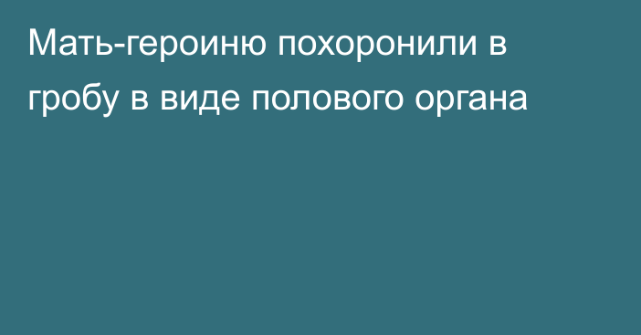 Мать-героиню похоронили в гробу в виде полового органа