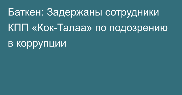 Баткен: Задержаны сотрудники КПП «Кок-Талаа» по подозрению в коррупции