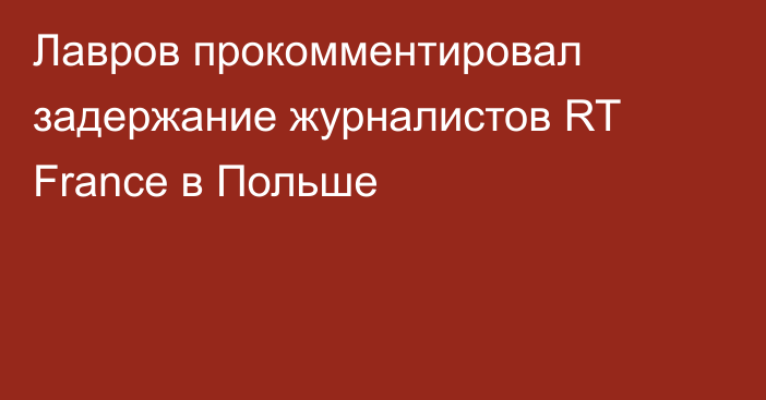 Лавров прокомментировал задержание журналистов RT France в Польше