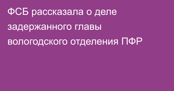 ФСБ рассказала о деле задержанного главы вологодского отделения ПФР