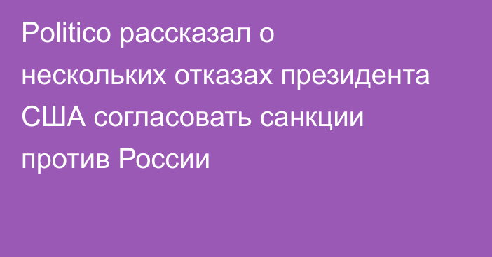 Politico рассказал о нескольких отказах президента США согласовать санкции против России