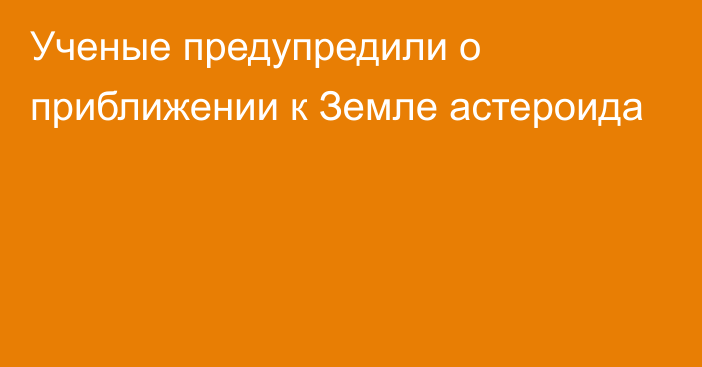 Ученые предупредили о приближении к Земле астероида