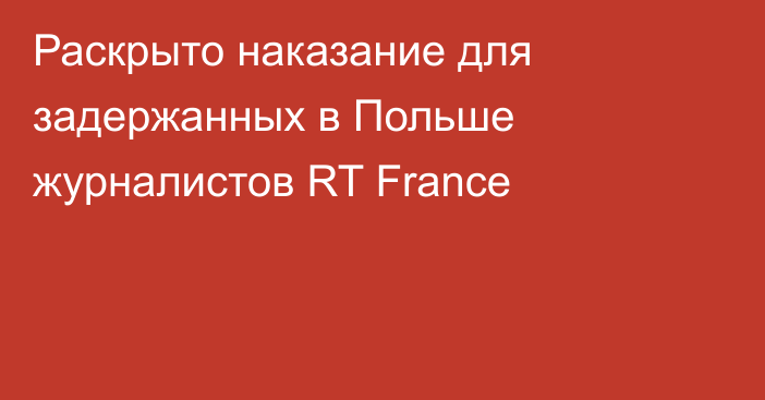 Раскрыто наказание для задержанных в Польше журналистов RT France