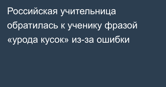 Российская учительница обратилась к ученику фразой «урода кусок» из-за ошибки