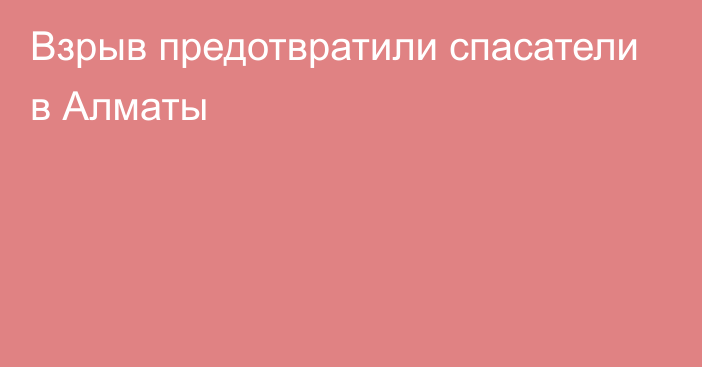 Взрыв предотвратили спасатели в Алматы