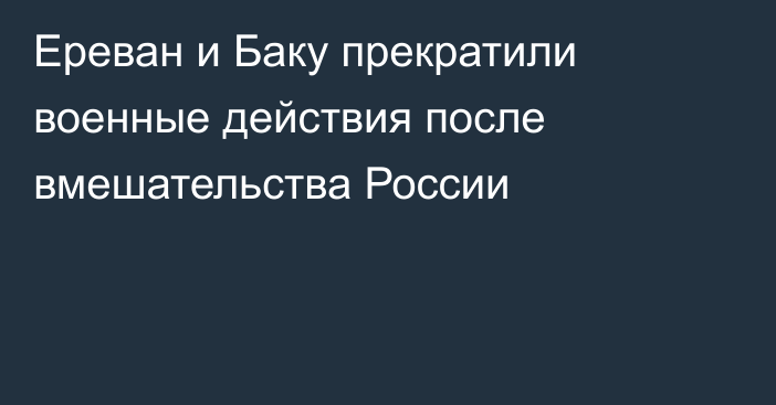 Ереван и Баку прекратили военные действия после вмешательства России