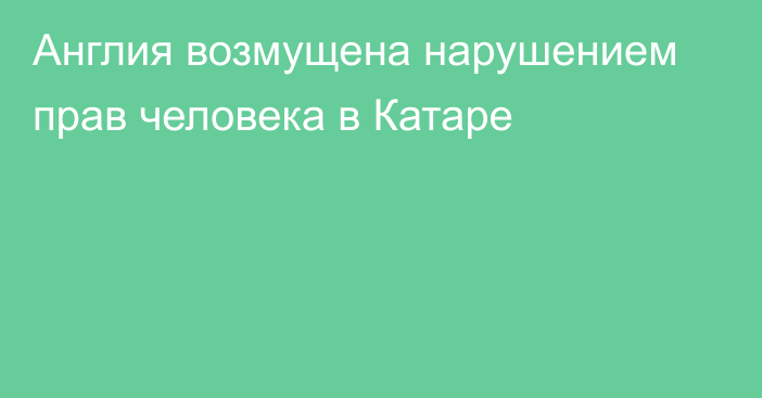 Англия возмущена нарушением прав человека в Катаре