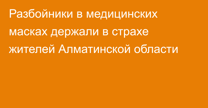 Разбойники в медицинских масках держали в страхе жителей Алматинской области