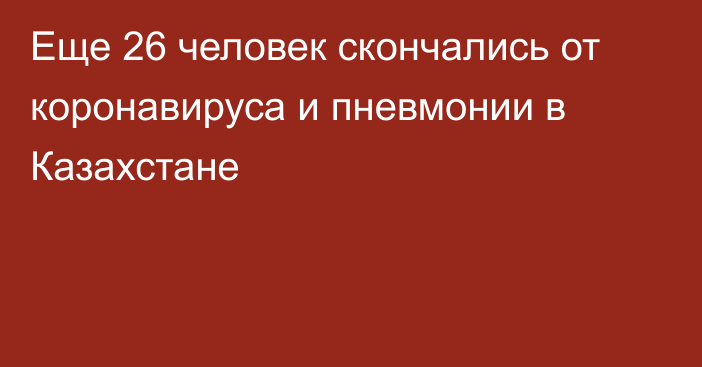 Еще 26 человек скончались от коронавируса и пневмонии в Казахстане