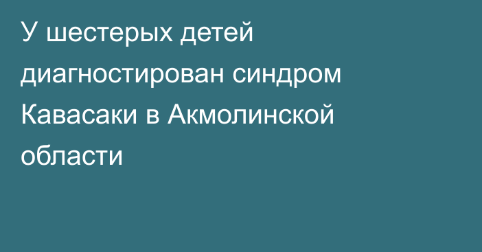 У шестерых детей диагностирован синдром Кавасаки в Акмолинской области