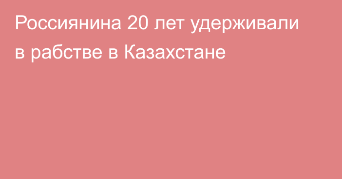 Россиянина 20 лет удерживали в рабстве в Казахстане