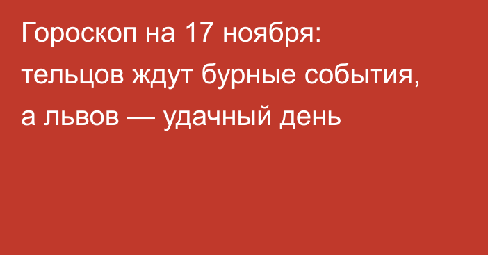 Гороскоп на 17 ноября: тельцов ждут бурные события, а львов — удачный день