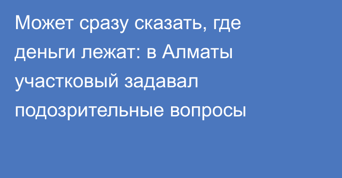 Может сразу сказать, где деньги лежат: в Алматы участковый задавал подозрительные вопросы