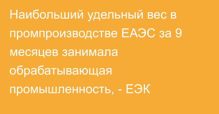 Наибольший удельный вес в промпроизводстве ЕАЭС за 9 месяцев занимала обрабатывающая промышленность, - ЕЭК