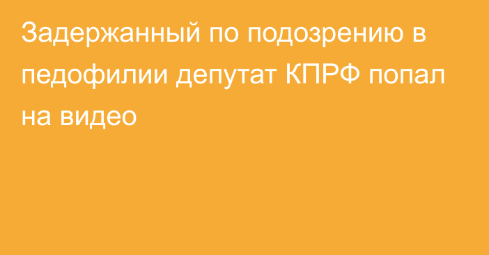 Задержанный по подозрению в педофилии депутат КПРФ попал на видео