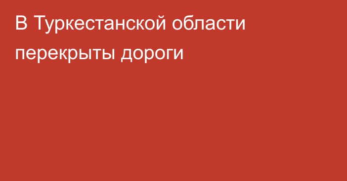 В Туркестанской области перекрыты дороги