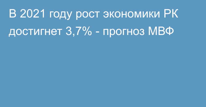 В 2021 году рост экономики РК достигнет 3,7% - прогноз МВФ