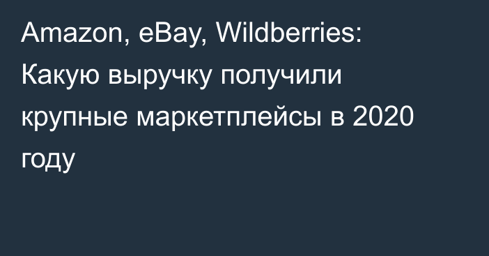 Amazon, eBay, Wildberries: Какую выручку получили крупные маркетплейсы в 2020 году