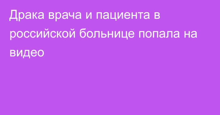 Драка врача и пациента в российской больнице попала на видео